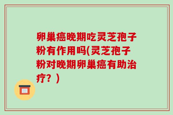 卵巢癌晚期吃灵芝孢子粉有作用吗(灵芝孢子粉对晚期卵巢癌有助治疗?)-第1张图片-破壁灵芝孢子粉研究指南 卵巢癌晚期吃灵芝孢子粉有作用吗(灵芝孢子粉对晚期卵巢癌有助治疗?)-第1张图片-破壁灵芝孢子粉研究指南