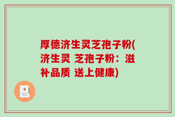 厚德济生灵芝孢子粉(济生灵 芝孢子粉:滋补品质 送上健康)-第1张图片-破壁灵芝孢子粉研究指南 厚德济生灵芝孢子粉(济生灵 芝孢子粉:滋补品质 送上健康)-第1张图片-破壁灵芝孢子粉研究指南