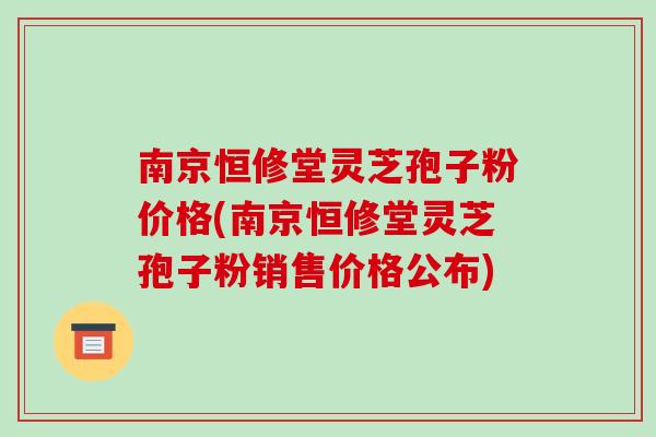南京恒修堂灵芝孢子粉价格(南京恒修堂灵芝孢子粉销售价格公布)-第1张图片-破壁灵芝孢子粉研究指南 南京恒修堂灵芝孢子粉价格(南京恒修堂灵芝孢子粉销售价格公布)-第1张图片-破壁灵芝孢子粉研究指南
