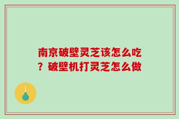 南京破壁灵芝该怎么吃？破壁机打灵芝怎么做-第1张图片-破壁灵芝孢子粉研究指南