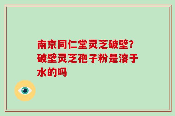 南京同仁堂灵芝破壁?破壁灵芝孢子粉是溶于水的吗-第1张图片-破壁灵芝孢子粉研究指南 南京同仁堂灵芝破壁?破壁灵芝孢子粉是溶于水的吗-第1张图片-破壁灵芝孢子粉研究指南