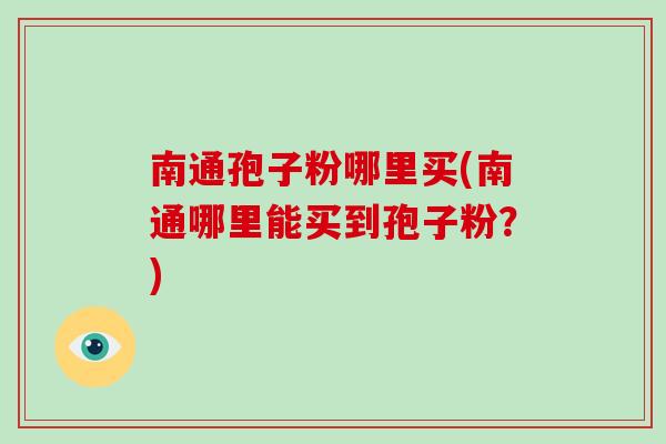 南通孢子粉哪里买(南通哪里能买到孢子粉?)-第1张图片-破壁灵芝孢子粉研究指南 南通孢子粉哪里买(南通哪里能买到孢子粉?)-第1张图片-破壁灵芝孢子粉研究指南