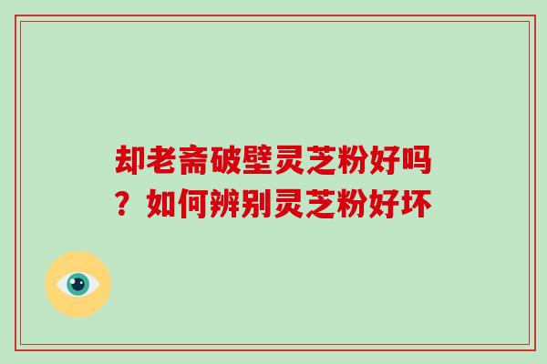 却老斋破壁灵芝粉好吗?如何辨别灵芝粉好坏-第1张图片-破壁灵芝孢子粉研究指南 却老斋破壁灵芝粉好吗?如何辨别灵芝粉好坏-第1张图片-破壁灵芝孢子粉研究指南