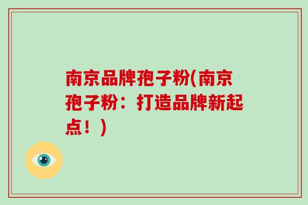 南京品牌孢子粉(南京孢子粉:打造品牌新起点!)-第1张图片-破壁灵芝孢子粉研究指南 南京品牌孢子粉(南京孢子粉:打造品牌新起点!)-第1张图片-破壁灵芝孢子粉研究指南