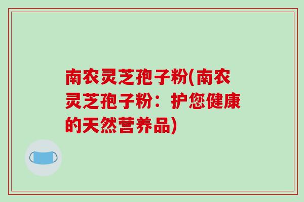 南农灵芝孢子粉(南农灵芝孢子粉:护您健康的天然营养品)-第1张图片-破壁灵芝孢子粉研究指南 南农灵芝孢子粉(南农灵芝孢子粉:护您健康的天然营养品)-第1张图片-破壁灵芝孢子粉研究指南