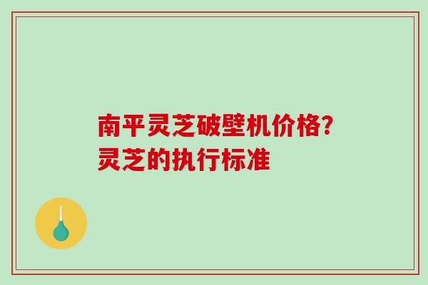 南平灵芝破壁机价格?灵芝的执行标准-第1张图片-破壁灵芝孢子粉研究指南 南平灵芝破壁机价格?灵芝的执行标准-第1张图片-破壁灵芝孢子粉研究指南