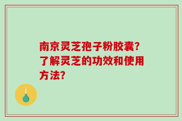 南京灵芝孢子粉胶囊?了解灵芝的功效和使用方法?-第1张图片-破壁灵芝孢子粉研究指南 南京灵芝孢子粉胶囊?了解灵芝的功效和使用方法?-第1张图片-破壁灵芝孢子粉研究指南