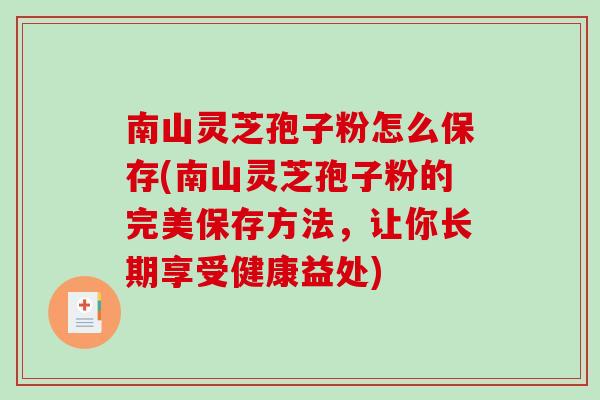 南山灵芝孢子粉怎么保存(南山灵芝孢子粉的完美保存方法,让你长期享受健康益处)-第1张图片-破壁灵芝孢子粉研究指南 南山灵芝孢子粉怎么保存(南山灵芝孢子粉的完美保存方法,让你长期享受健康益处)-第1张图片-破壁灵芝孢子粉研究指南