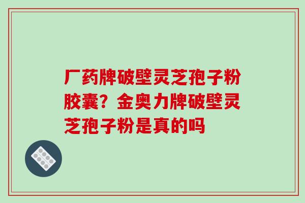 厂药牌破壁灵芝孢子粉胶囊?金奥力牌破壁灵芝孢子粉是真的吗-第1张图片-破壁灵芝孢子粉研究指南 厂药牌破壁灵芝孢子粉胶囊?金奥力牌破壁灵芝孢子粉是真的吗-第1张图片-破壁灵芝孢子粉研究指南
