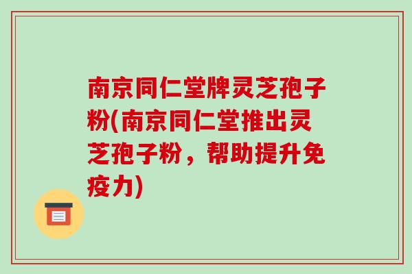 南京同仁堂牌灵芝孢子粉(南京同仁堂推出灵芝孢子粉,帮助提升免疫力)-第1张图片-破壁灵芝孢子粉研究指南 南京同仁堂牌灵芝孢子粉(南京同仁堂推出灵芝孢子粉,帮助提升免疫力)-第1张图片-破壁灵芝孢子粉研究指南
