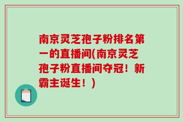 南京灵芝孢子粉排名第一的直播间(南京灵芝孢子粉直播间夺冠!新霸主诞生!)-第1张图片-破壁灵芝孢子粉研究指南 南京灵芝孢子粉排名第一的直播间(南京灵芝孢子粉直播间夺冠!新霸主诞生!)-第1张图片-破壁灵芝孢子粉研究指南