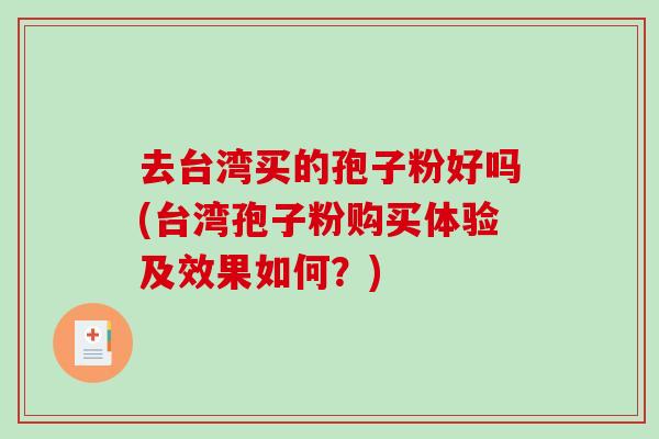 去台湾买的孢子粉好吗(台湾孢子粉购买体验及效果如何?)-第1张图片-破壁灵芝孢子粉研究指南 去台湾买的孢子粉好吗(台湾孢子粉购买体验及效果如何?)-第1张图片-破壁灵芝孢子粉研究指南