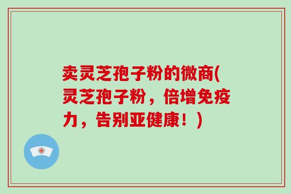 卖灵芝孢子粉的微商(灵芝孢子粉,倍增免疫力,告别亚健康!)-第1张图片-破壁灵芝孢子粉研究指南 卖灵芝孢子粉的微商(灵芝孢子粉,倍增免疫力,告别亚健康!)-第1张图片-破壁灵芝孢子粉研究指南