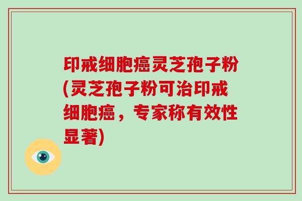 印戒细胞癌灵芝孢子粉(灵芝孢子粉可治印戒细胞癌,专家称有效性显著)-第1张图片-破壁灵芝孢子粉研究指南 印戒细胞癌灵芝孢子粉(灵芝孢子粉可治印戒细胞癌,专家称有效性显著)-第1张图片-破壁灵芝孢子粉研究指南