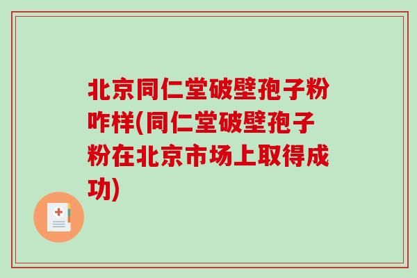 北京同仁堂破壁孢子粉咋样(同仁堂破壁孢子粉在北京市场上取得成功)-第1张图片-破壁灵芝孢子粉研究指南