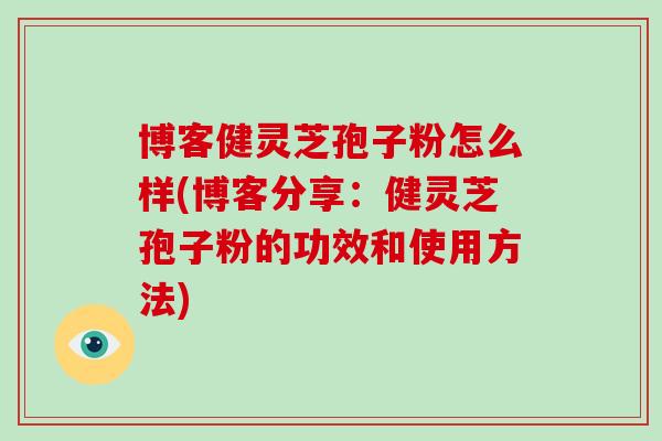博客健灵芝孢子粉怎么样(博客分享：健灵芝孢子粉的功效和使用方法)-第1张图片-破壁灵芝孢子粉研究指南