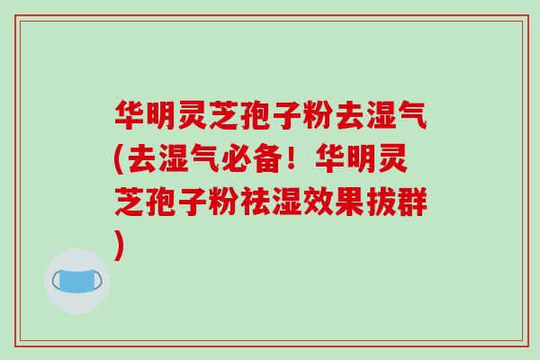 华明灵芝孢子粉去湿气(去湿气必备！华明灵芝孢子粉祛湿效果拔群)-第1张图片-破壁灵芝孢子粉研究指南