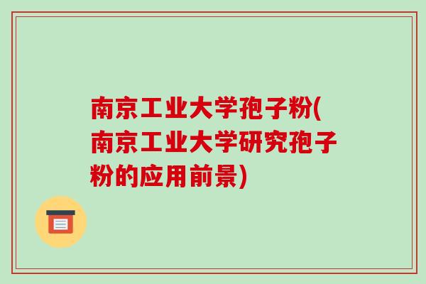 南京工业大学孢子粉(南京工业大学研究孢子粉的应用前景)-第1张图片-破壁灵芝孢子粉研究指南 南京工业大学孢子粉(南京工业大学研究孢子粉的应用前景)-第1张图片-破壁灵芝孢子粉研究指南