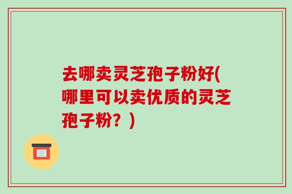 去哪卖灵芝孢子粉好(哪里可以卖优质的灵芝孢子粉?)-第1张图片-破壁灵芝孢子粉研究指南 去哪卖灵芝孢子粉好(哪里可以卖优质的灵芝孢子粉?)-第1张图片-破壁灵芝孢子粉研究指南