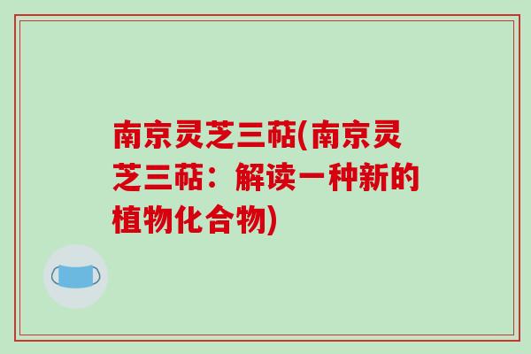 南京灵芝三萜(南京灵芝三萜:解读一种新的植物化合物)-第1张图片-破壁灵芝孢子粉研究指南 南京灵芝三萜(南京灵芝三萜:解读一种新的植物化合物)-第1张图片-破壁灵芝孢子粉研究指南