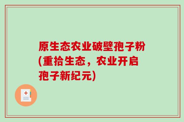 原生态农业破壁孢子粉(重拾生态，农业开启孢子新纪元)-第1张图片-破壁灵芝孢子粉研究指南