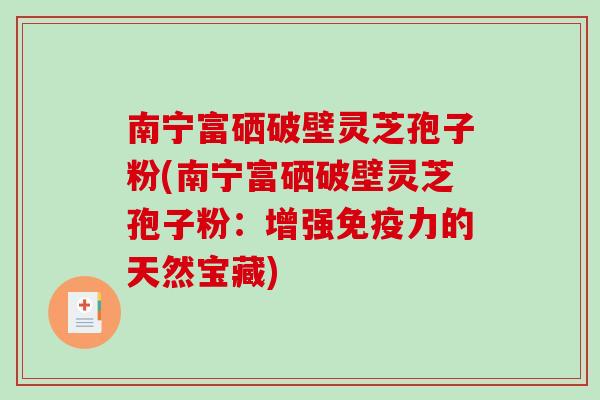 南宁富硒破壁灵芝孢子粉(南宁富硒破壁灵芝孢子粉:增强免疫力的天然宝藏)-第1张图片-破壁灵芝孢子粉研究指南 南宁富硒破壁灵芝孢子粉(南宁富硒破壁灵芝孢子粉:增强免疫力的天然宝藏)-第1张图片-破壁灵芝孢子粉研究指南