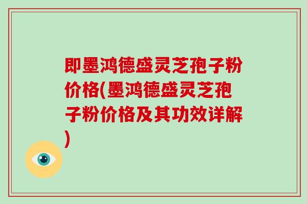 即墨鸿德盛灵芝孢子粉价格(墨鸿德盛灵芝孢子粉价格及其功效详解)-第1张图片-破壁灵芝孢子粉研究指南 即墨鸿德盛灵芝孢子粉价格(墨鸿德盛灵芝孢子粉价格及其功效详解)-第1张图片-破壁灵芝孢子粉研究指南