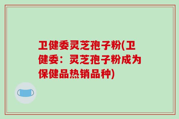 卫健委灵芝孢子粉(卫健委:灵芝孢子粉成为保健品热销品种)-第1张图片-破壁灵芝孢子粉研究指南 卫健委灵芝孢子粉(卫健委:灵芝孢子粉成为保健品热销品种)-第1张图片-破壁灵芝孢子粉研究指南