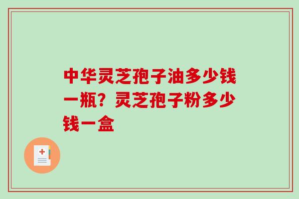 中华灵芝孢子油多少钱一瓶？灵芝孢子粉多少钱一盒-第1张图片-破壁灵芝孢子粉研究指南