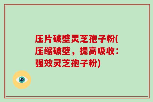 压片破壁灵芝孢子粉(压缩破壁，提高吸收：强效灵芝孢子粉)-第1张图片-破壁灵芝孢子粉研究指南
