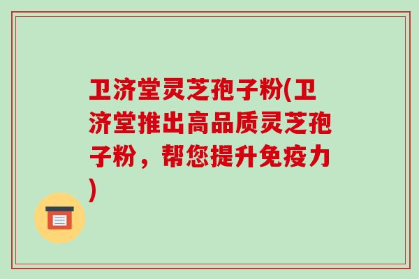 卫济堂灵芝孢子粉(卫济堂推出高品质灵芝孢子粉，帮您提升免疫力)-第1张图片-破壁灵芝孢子粉研究指南