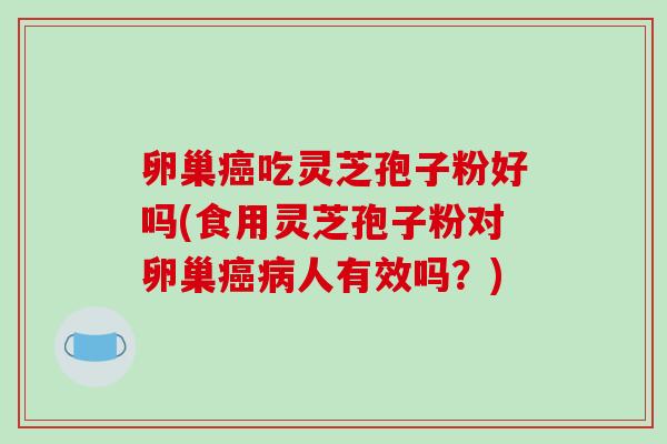 卵巢癌吃灵芝孢子粉好吗(食用灵芝孢子粉对卵巢癌病人有效吗？)-第1张图片-破壁灵芝孢子粉研究指南