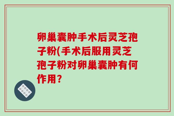 卵巢囊肿手术后灵芝孢子粉(手术后服用灵芝孢子粉对卵巢囊肿有何作用?-第1张图片-破壁灵芝孢子粉研究指南 卵巢囊肿手术后灵芝孢子粉(手术后服用灵芝孢子粉对卵巢囊肿有何作用?-第1张图片-破壁灵芝孢子粉研究指南