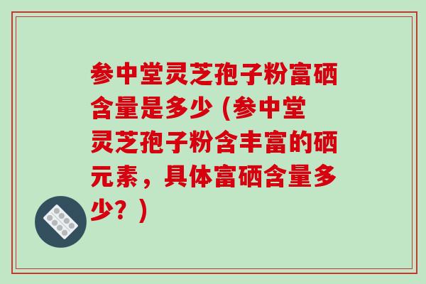 参中堂灵芝孢子粉富硒含量是多少 (参中堂灵芝孢子粉含丰富的硒元素,具体富硒含量多少?)-第1张图片-破壁灵芝孢子粉研究指南 参中堂灵芝孢子粉富硒含量是多少 (参中堂灵芝孢子粉含丰富的硒元素,具体富硒含量多少?)-第1张图片-破壁灵芝孢子粉研究指南