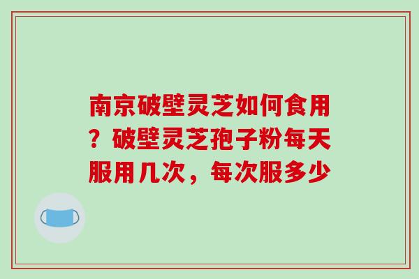 南京破壁灵芝如何食用?破壁灵芝孢子粉每天服用几次,每次服多少-第1张图片-破壁灵芝孢子粉研究指南 南京破壁灵芝如何食用?破壁灵芝孢子粉每天服用几次,每次服多少-第1张图片-破壁灵芝孢子粉研究指南
