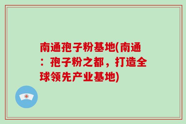 南通孢子粉基地(南通：孢子粉之都，打造全球领先产业基地)-第1张图片-破壁灵芝孢子粉研究指南