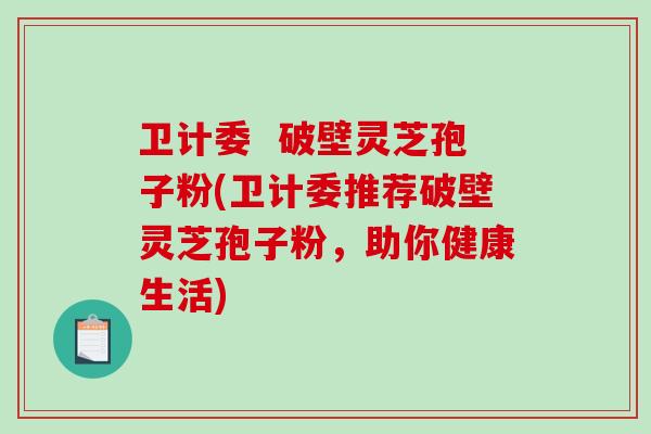 卫计委  破壁灵芝孢子粉(卫计委推荐破壁灵芝孢子粉，助你健康生活)-第1张图片-破壁灵芝孢子粉研究指南
