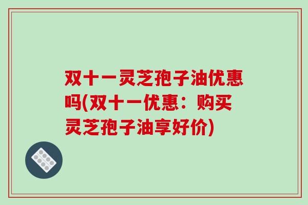 双十一灵芝孢子油优惠吗(双十一优惠：购买灵芝孢子油享好价)-第1张图片-破壁灵芝孢子粉研究指南
