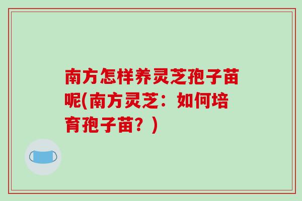南方怎样养灵芝孢子苗呢(南方灵芝：如何培育孢子苗？)-第1张图片-破壁灵芝孢子粉研究指南