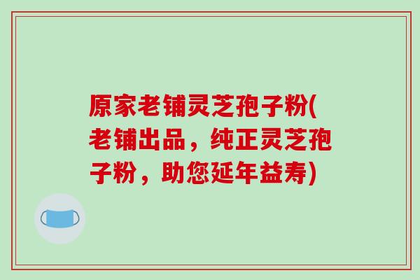 原家老铺灵芝孢子粉(老铺出品，纯正灵芝孢子粉，助您延年益寿)-第1张图片-破壁灵芝孢子粉研究指南