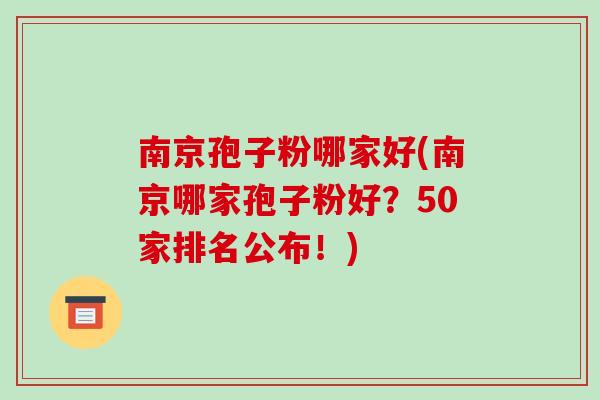 南京孢子粉哪家好(南京哪家孢子粉好?50家排名公布!)-第1张图片-破壁灵芝孢子粉研究指南 南京孢子粉哪家好(南京哪家孢子粉好?50家排名公布!)-第1张图片-破壁灵芝孢子粉研究指南