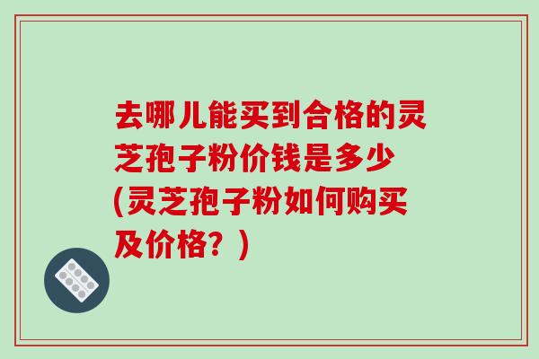 去哪儿能买到合格的灵芝孢子粉价钱是多少 (灵芝孢子粉如何购买及价格？)-第1张图片-破壁灵芝孢子粉研究指南