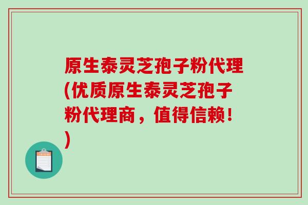 原生泰灵芝孢子粉代理(优质原生泰灵芝孢子粉代理商,值得信赖!)-第1张图片-破壁灵芝孢子粉研究指南 原生泰灵芝孢子粉代理(优质原生泰灵芝孢子粉代理商,值得信赖!)-第1张图片-破壁灵芝孢子粉研究指南