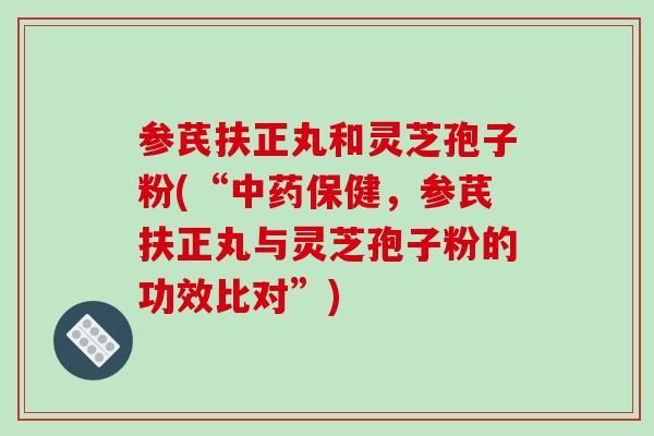 参芪扶正丸和灵芝孢子粉(“中药保健,参芪扶正丸与灵芝孢子粉的功效比对”)-第1张图片-破壁灵芝孢子粉研究指南 参芪扶正丸和灵芝孢子粉(“中药保健,参芪扶正丸与灵芝孢子粉的功效比对”)-第1张图片-破壁灵芝孢子粉研究指南