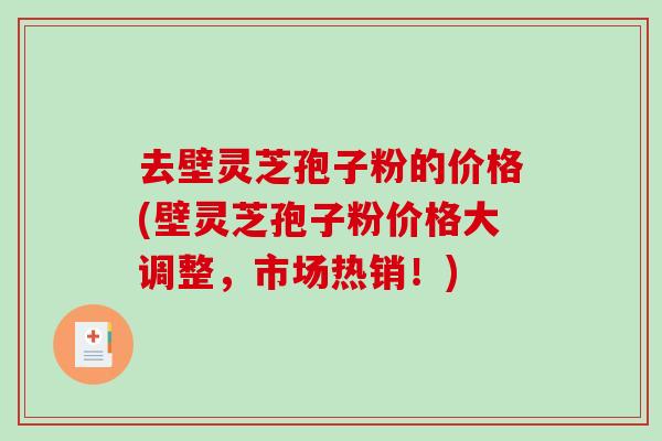 去壁灵芝孢子粉的价格(壁灵芝孢子粉价格大调整,市场热销!)-第1张图片-破壁灵芝孢子粉研究指南 去壁灵芝孢子粉的价格(壁灵芝孢子粉价格大调整,市场热销!)-第1张图片-破壁灵芝孢子粉研究指南