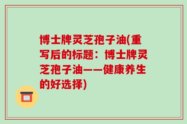博士牌灵芝孢子油(重写后的标题:博士牌灵芝孢子油——健康养生的好选择)-第1张图片-破壁灵芝孢子粉研究指南 博士牌灵芝孢子油(重写后的标题:博士牌灵芝孢子油——健康养生的好选择)-第1张图片-破壁灵芝孢子粉研究指南