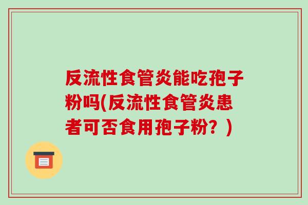 反流性食管炎能吃孢子粉吗(反流性食管炎患者可否食用孢子粉?)-第1张图片-破壁灵芝孢子粉研究指南 反流性食管炎能吃孢子粉吗(反流性食管炎患者可否食用孢子粉?)-第1张图片-破壁灵芝孢子粉研究指南