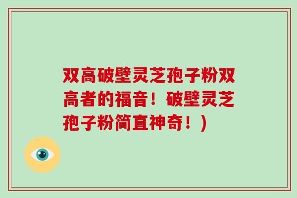 双高破壁灵芝孢子粉双高者的福音!破壁灵芝孢子粉简直神奇!)-第1张图片-破壁灵芝孢子粉研究指南 双高破壁灵芝孢子粉双高者的福音!破壁灵芝孢子粉简直神奇!)-第1张图片-破壁灵芝孢子粉研究指南