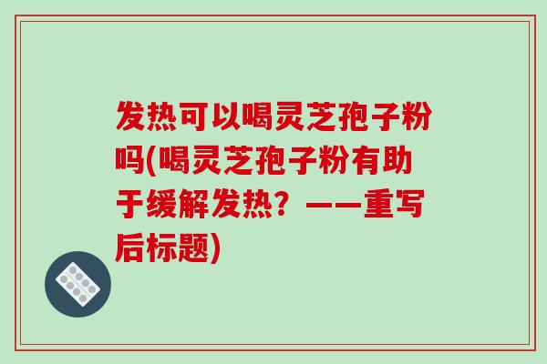 发热可以喝灵芝孢子粉吗(喝灵芝孢子粉有助于缓解发热?——重写后标题)-第1张图片-破壁灵芝孢子粉研究指南 发热可以喝灵芝孢子粉吗(喝灵芝孢子粉有助于缓解发热?——重写后标题)-第1张图片-破壁灵芝孢子粉研究指南