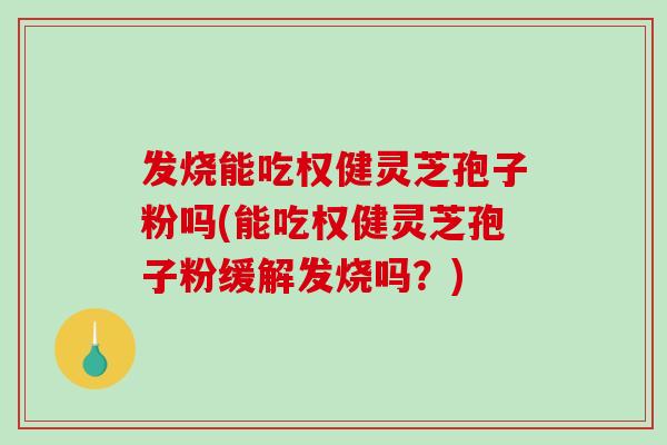 发烧能吃权健灵芝孢子粉吗(能吃权健灵芝孢子粉缓解发烧吗?)-第1张图片-破壁灵芝孢子粉研究指南 发烧能吃权健灵芝孢子粉吗(能吃权健灵芝孢子粉缓解发烧吗?)-第1张图片-破壁灵芝孢子粉研究指南